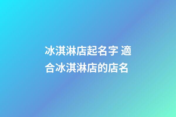 冰淇淋店起名字 適合冰淇淋店的店名-第1張-店鋪起名-玄機派